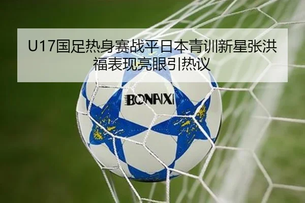U17国足热身赛战平日本青训新星张洪福表现亮眼引热议